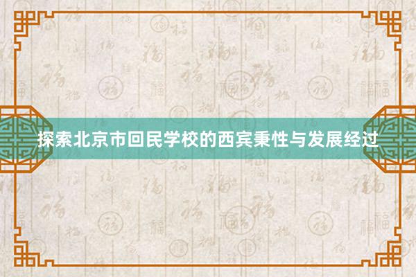探索北京市回民学校的西宾秉性与发展经过